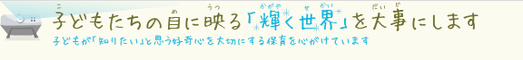 子供たちの目に映る輝く世界を大事にします